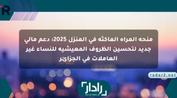 منحة المرأة الماكثة في المنزل 2025: دعم مالي جديد لتحسين الظروف المعيشية للنساء غير العاملات في الجزائر